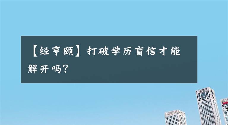 【经亨颐】打破学历盲信才能解开吗？