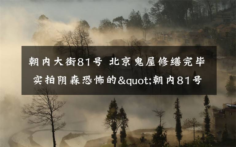 朝内大街81号 北京鬼屋修缮完毕 实拍阴森恐怖的"朝内81号"你敢租吗