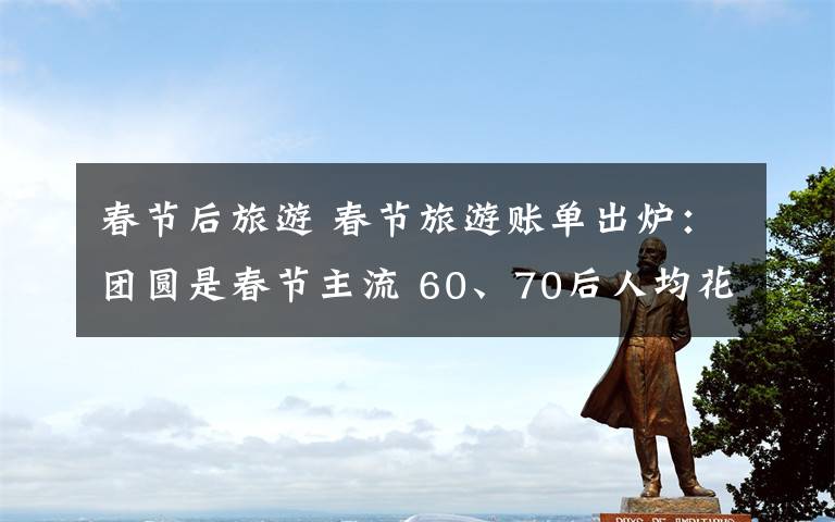 春节后旅游 春节旅游账单出炉：团圆是春节主流 60、70后人均花费超4000元