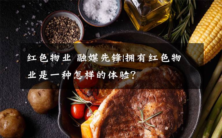 红色物业 融媒先锋|拥有红色物业是一种怎样的体验？