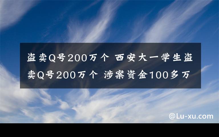 盗卖Q号200万个 西安大一学生盗卖Q号200万个 涉案资金100多万