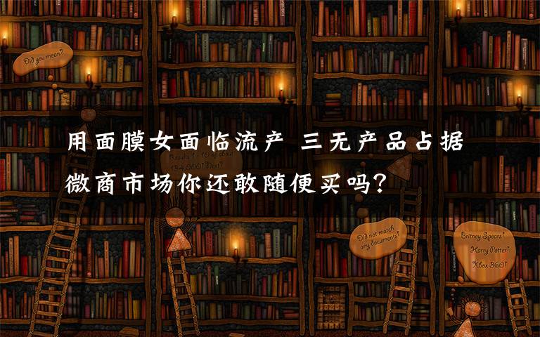 用面膜女面临流产 三无产品占据微商市场你还敢随便买吗？