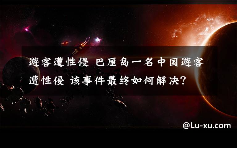 游客遭性侵 巴厘岛一名中国游客遭性侵 该事件最终如何解决？