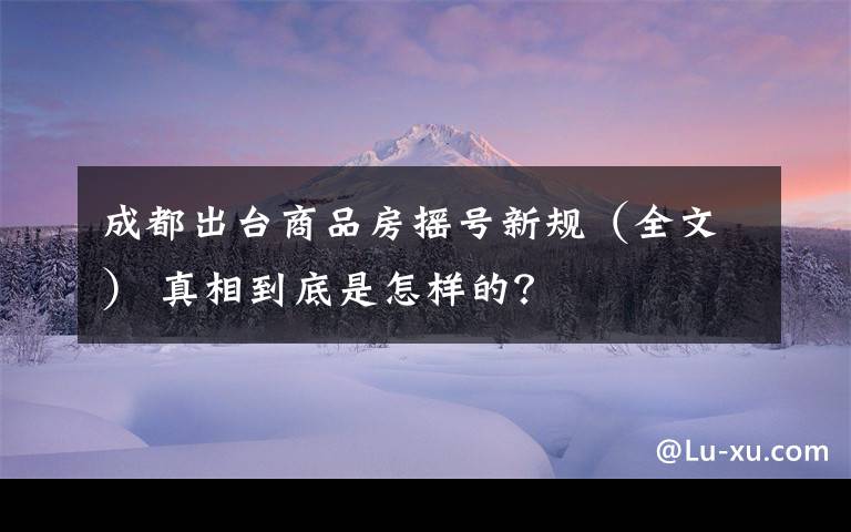 成都出台商品房摇号新规（全文） 真相到底是怎样的？