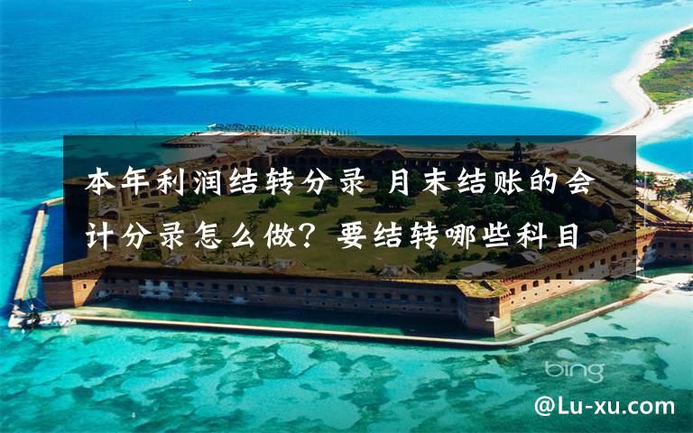 本年利润结转分录 月末结账的会计分录怎么做？要结转哪些科目到本年利润呢