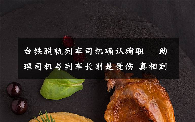 台铁脱轨列车司机确认殉职  助理司机与列车长则是受伤 真相到底是怎样的？