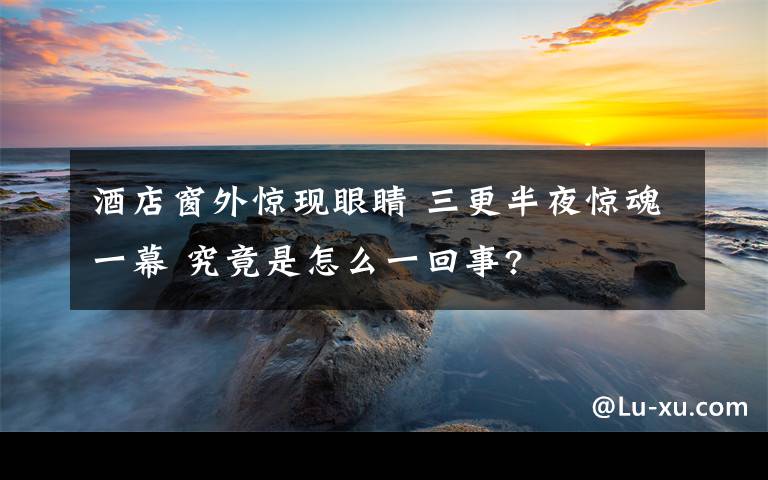 酒店窗外惊现眼睛 三更半夜惊魂一幕 究竟是怎么一回事?