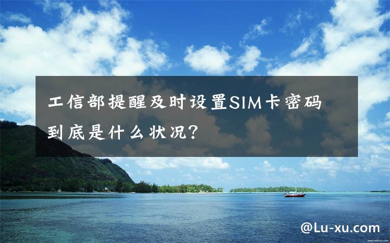 工信部提醒及时设置SIM卡密码 到底是什么状况？