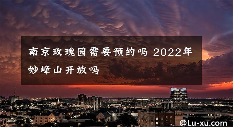 南京玫瑰园需要预约吗 2022年妙峰山开放吗