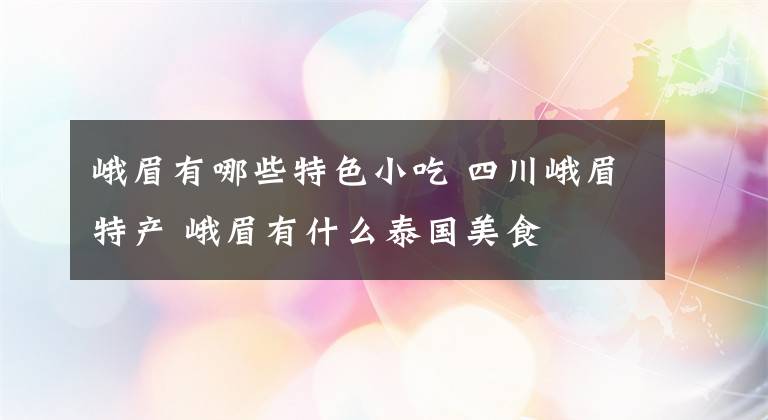 峨眉有哪些特色小吃 四川峨眉特产 峨眉有什么泰国美食