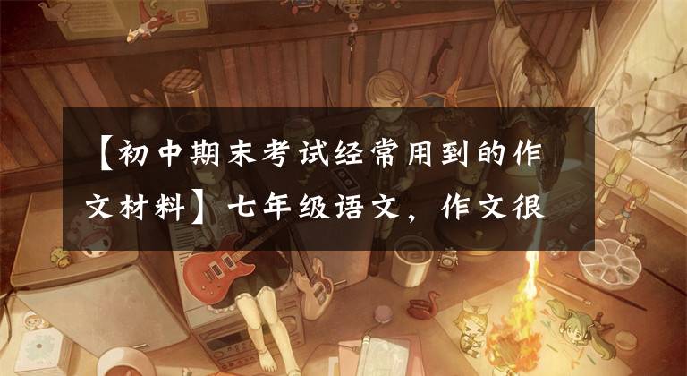 【初中期末考试经常用到的作文材料】七年级语文,作文很难得高分。这种优秀的作文素材必须多积累