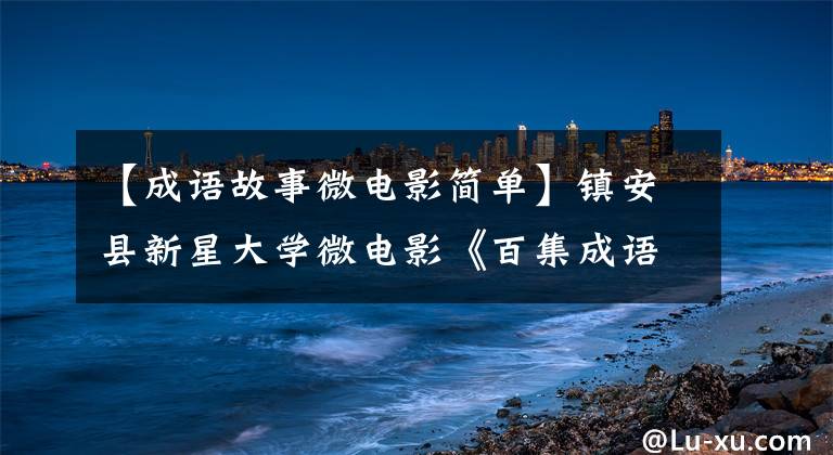 【成语故事微电影简单】镇安县新星大学微电影《百集成语故事》上映典礼