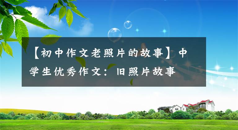 【初中作文老照片的故事】中学生优秀作文：旧照片故事