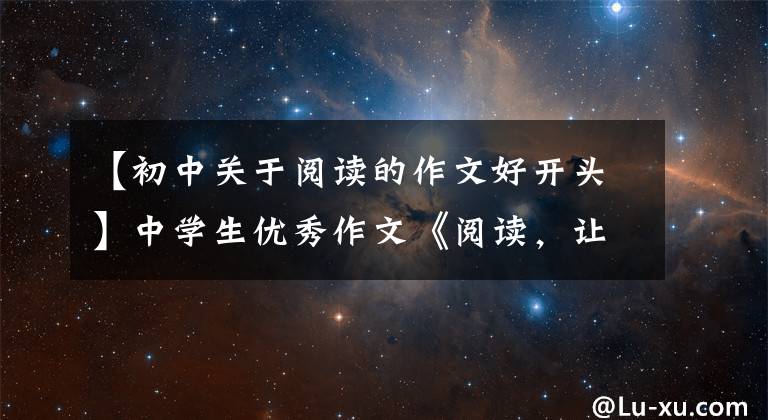 【初中关于阅读的作文好开头】中学生优秀作文《阅读，让我______》