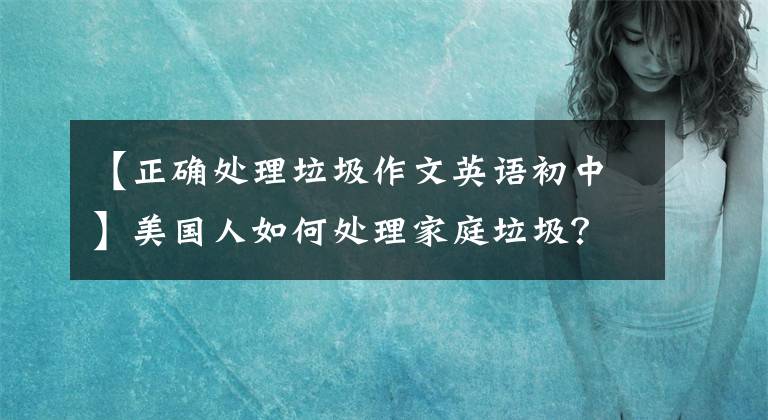 【正确处理垃圾作文英语初中】美国人如何处理家庭垃圾？