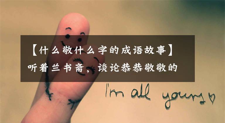 【什么敬什么字的成语故事】听着兰书斋，谈论恭恭敬敬的桑葚，点击进去。……。