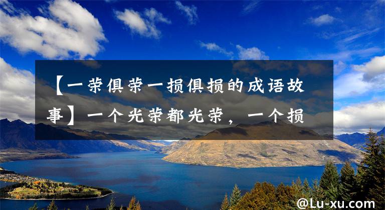 【一荣俱荣一损俱损的成语故事】一个光荣都光荣，一个损失都受损