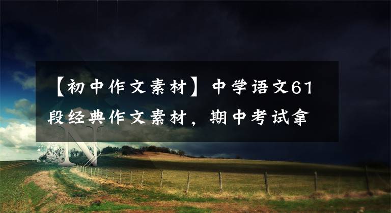 【初中作文素材】中学语文61段经典作文素材，期中考试拿来就可以了！快速收集