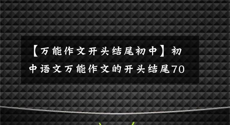 【万能作文开头结尾初中】初中语文万能作文的开头结尾70段，写作文用的很惊艳，建议摘录。