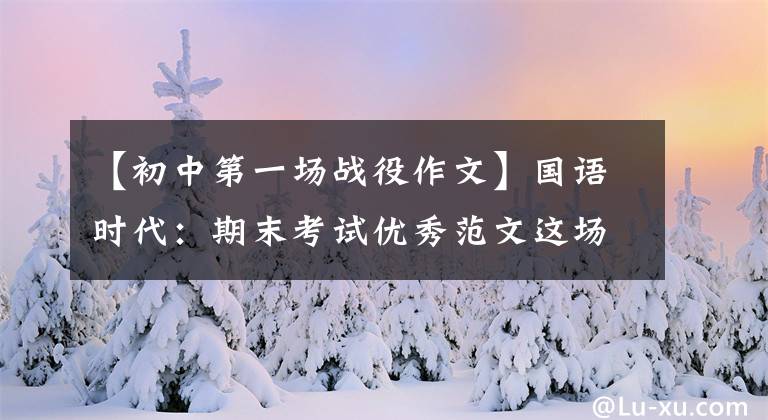 【初中第一场战役作文】国语时代：期末考试优秀范文这场战争“传染病”值得铭记