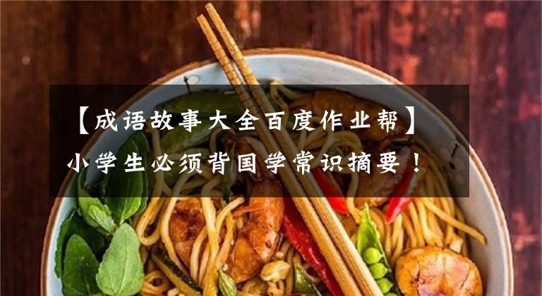 【成语故事大全百度作业帮】小学生必须背国学常识摘要！解释35个成语故事的意义