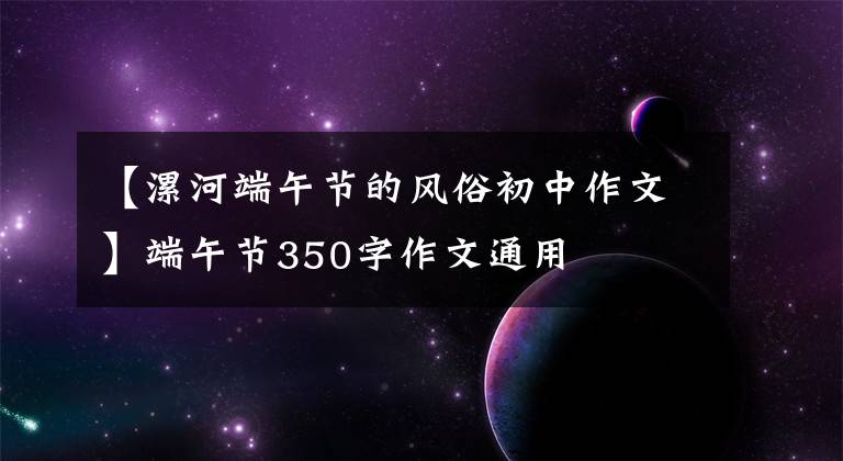 【漯河端午节的风俗初中作文】端午节350字作文通用