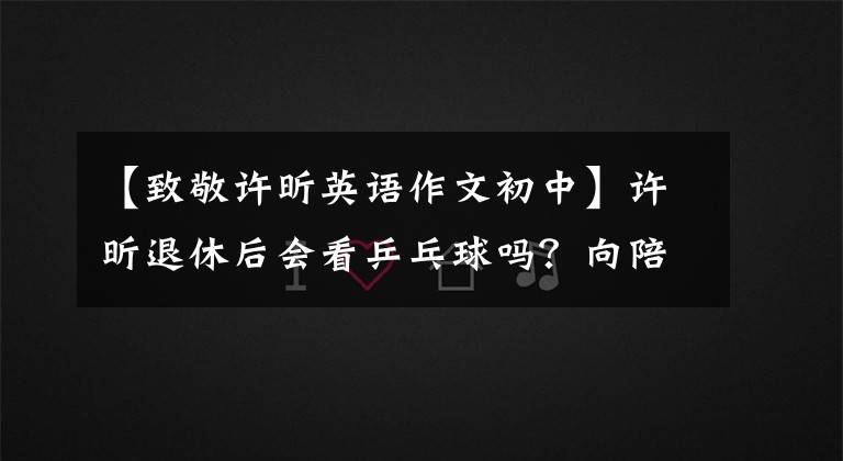 【致敬许昕英语作文初中】许昕退休后会看乒乓球吗？向陪伴我10年的人民艺术家致敬。