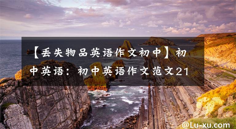 【丢失物品英语作文初中】初中英语：初中英语作文范文21篇，家长可以打印一份，交给孩子收藏。