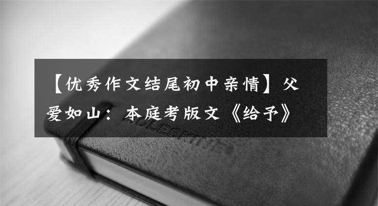 【优秀作文结尾初中亲情】父爱如山：本庭考版文《给予》