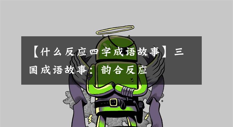 【什么反应四字成语故事】三国成语故事：韵合反应