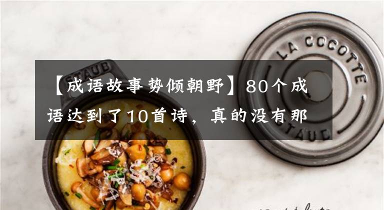 【成语故事势倾朝野】80个成语达到了10首诗，真的没有那么厉害。值得一看。