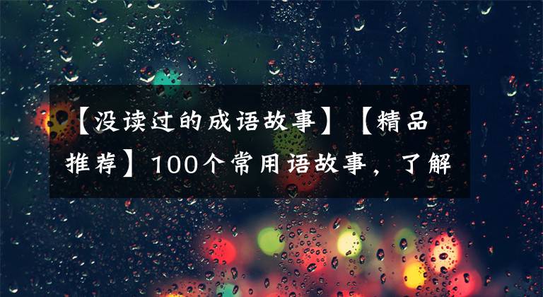 【没读过的成语故事】【精品推荐】100个常用语故事，了解历史可以提高文采，可以慢慢记住。