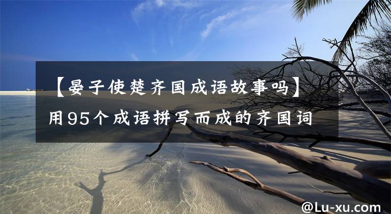 【晏子使楚齐国成语故事吗】用95个成语拼写而成的齐国词(春秋篇)|文史词