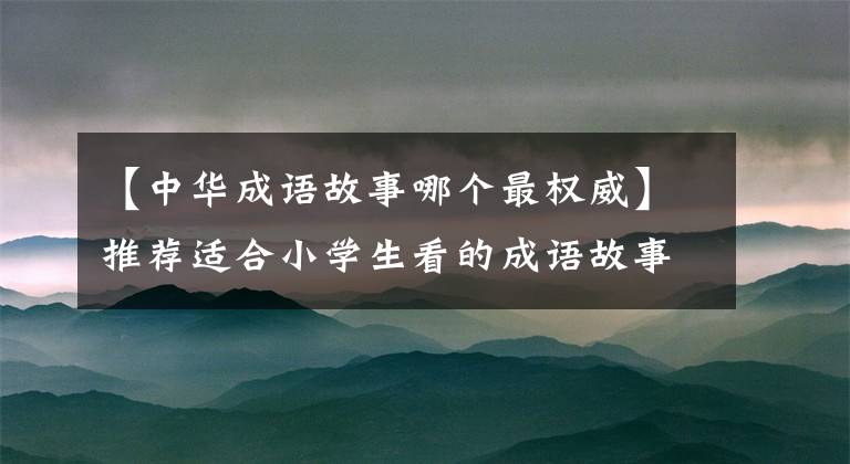 【中华成语故事哪个最权威】推荐适合小学生看的成语故事书