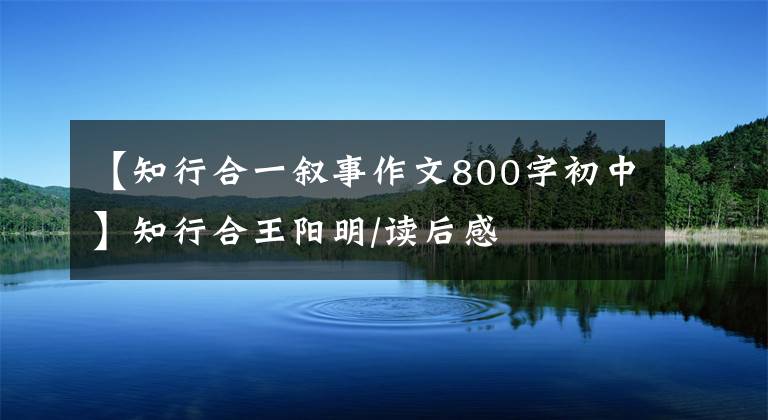 【知行合一叙事作文800字初中】知行合王阳明/读后感