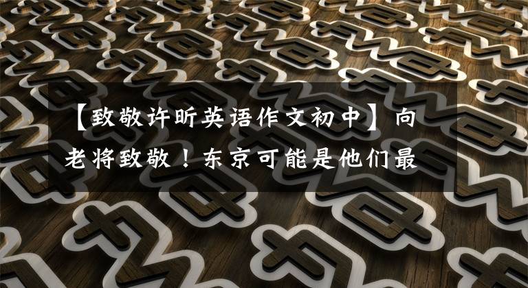 【致敬许昕英语作文初中】向老将致敬！东京可能是他们最后一届奥运会。