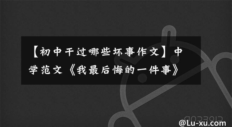 【初中干过哪些坏事作文】中学范文《我最后悔的一件事》，名词评论|中学作文素材(收藏)