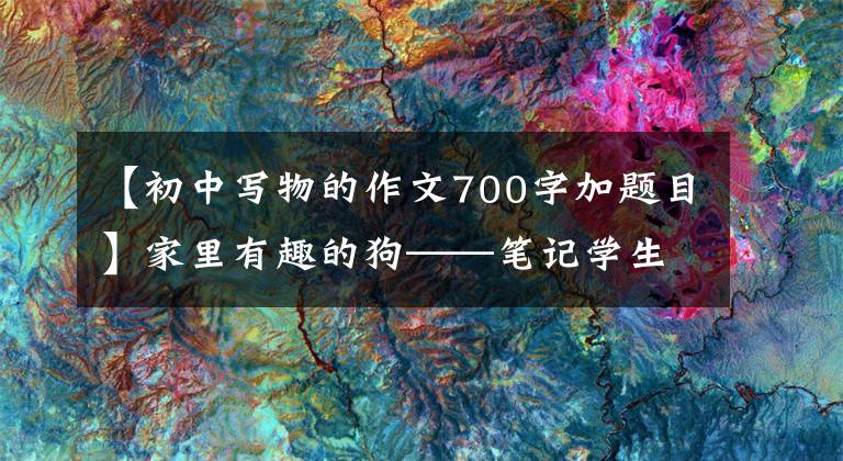 【初中写物的作文700字加题目】家里有趣的狗——笔记学生日记周刊描述了狗形作文700字。