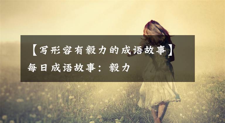 【写形容有毅力的成语故事】每日成语故事：毅力