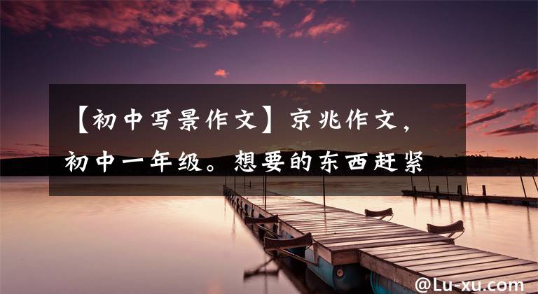 【初中写景作文】京兆作文，初中一年级。想要的东西赶紧拿走。)。