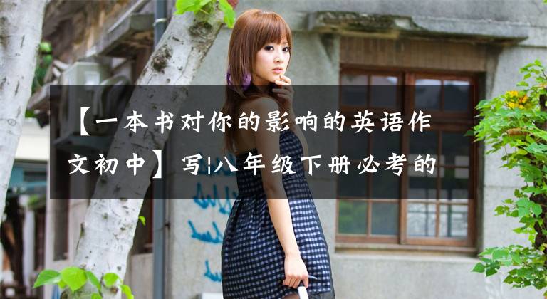 【一本书对你的影响的英语作文初中】写|八年级下册必考的英语作文都在这里。火速收藏