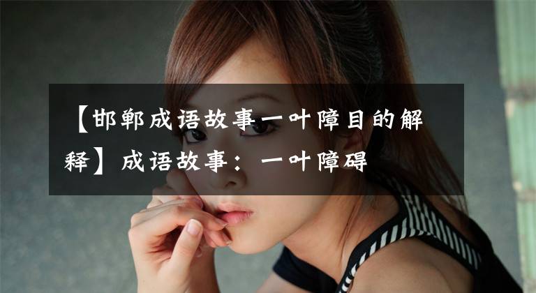 【邯郸成语故事一叶障目的解释】成语故事：一叶障碍