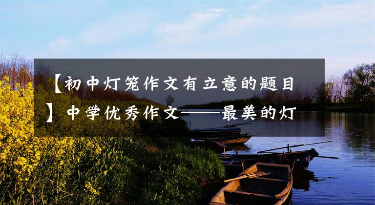 【初中灯笼作文有立意的题目】中学优秀作文——最美的灯