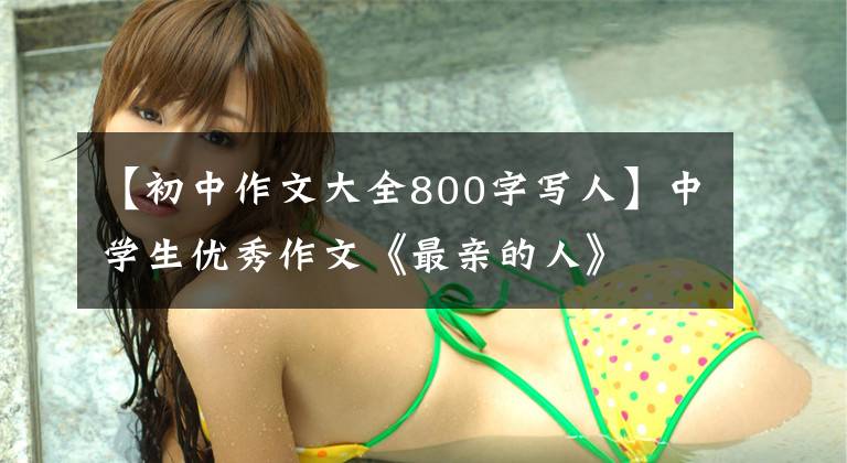 【初中作文大全800字写人】中学生优秀作文《最亲的人》
