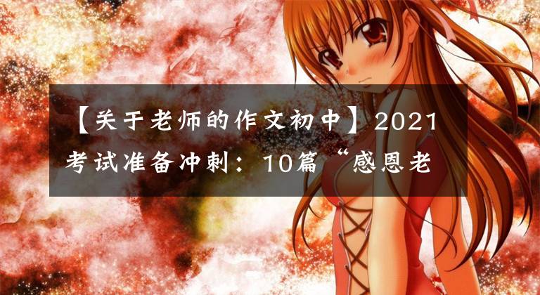 【关于老师的作文初中】2021考试准备冲刺：10篇“感恩老师”主题作文帮助高考