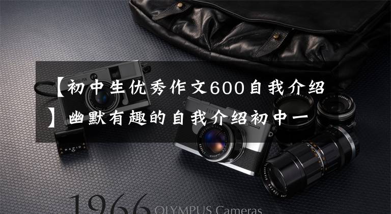 【初中生优秀作文600自我介绍】幽默有趣的自我介绍初中一年级作文。