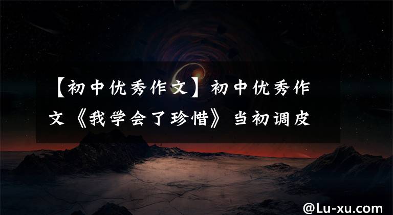 【初中优秀作文】初中优秀作文《我学会了珍惜》当初调皮捣蛋，今天早上奔向回忆
