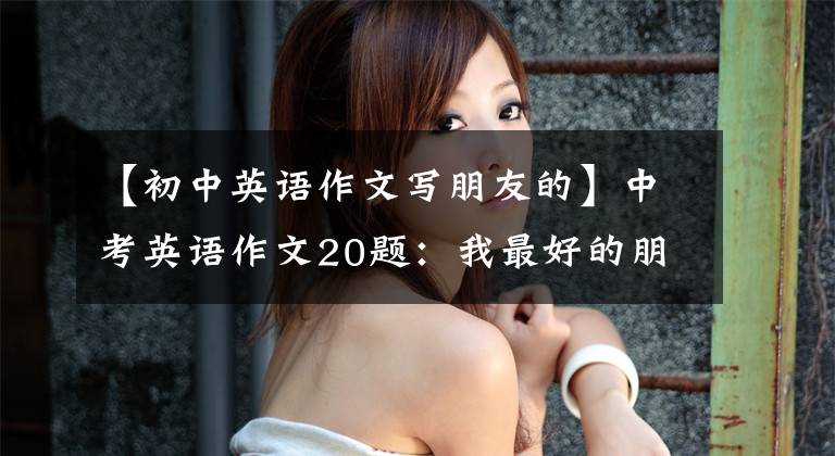 【初中英语作文写朋友的】中考英语作文20题：我最好的朋友