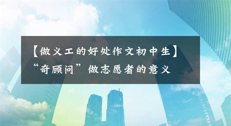 【做义工的好处作文初中生】“奇顾问”做志愿者的意义