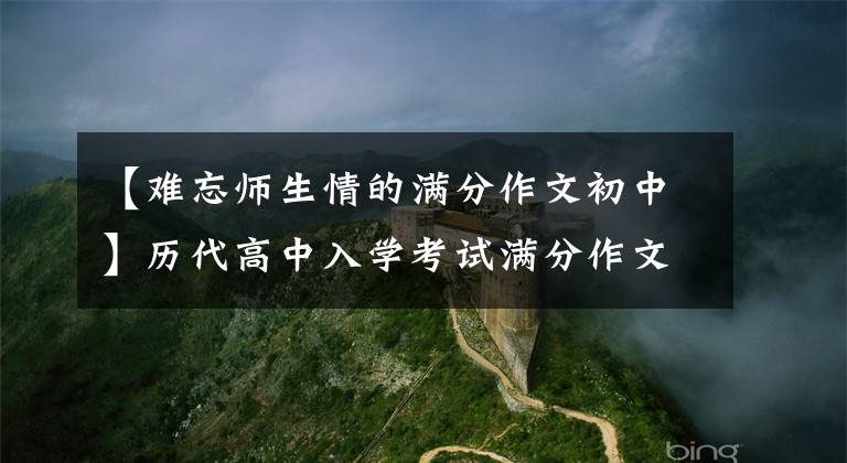 【难忘师生情的满分作文初中】历代高中入学考试满分作文鉴赏：题主——师生情